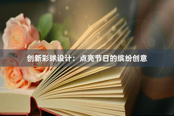 创新彩球设计：点亮节日的缤纷创意