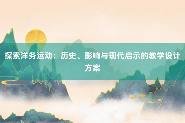 探索洋务运动：历史、影响与现代启示的教学设计方案