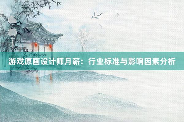 游戏原画设计师月薪：行业标准与影响因素分析