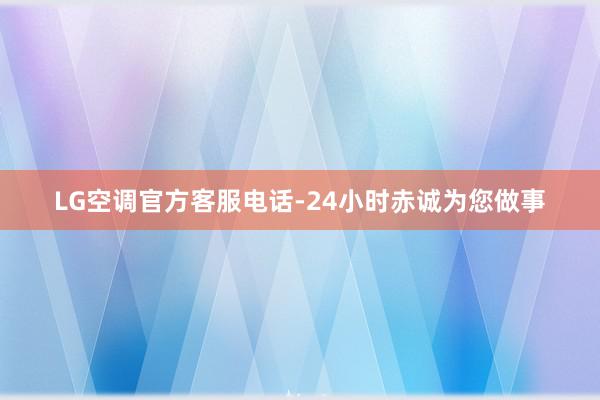 LG空调官方客服电话-24小时赤诚为您做事